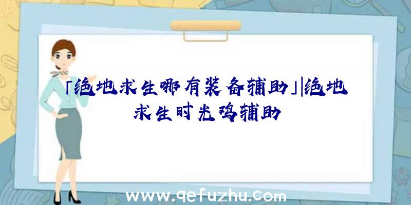 「绝地求生哪有装备辅助」|绝地求生时光鸡辅助